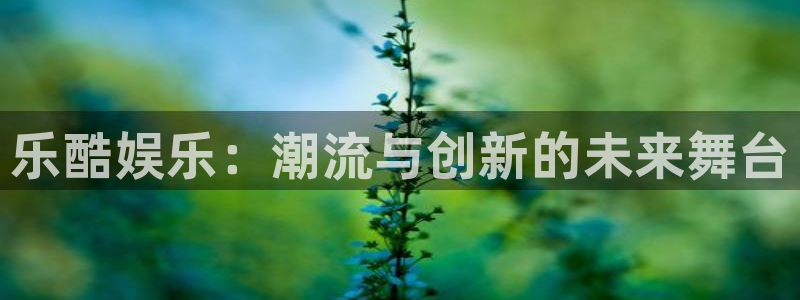 琳琅娱乐注册：乐酷娱乐：潮流与创新的未来舞台