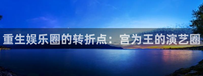 琳琅娱乐注册：重生娱乐圈的转折点：宫为王的演艺圈