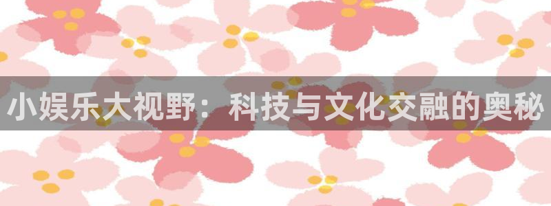 琳琅娱乐注册：小娱乐大视野：科技与文化交融的奥秘