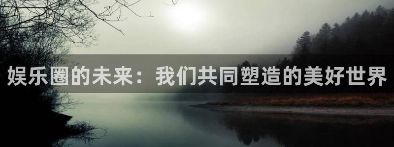 琳琅娱乐注册：娱乐圈的未来：我们共同塑造的美好世界