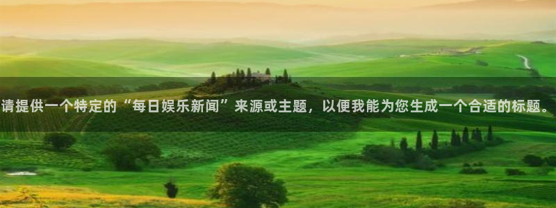 琳琅娱乐：请提供一个特定的“每日娱乐新闻”来源或主题，以便我能为您生成一个合适的标题。